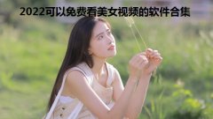 2022可以免费看美女视频的软件合集-看美女视频软件全部免费大全-可以看