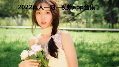 2022真人一对一视频app合集-一对一视频聊天软件有哪些-免费真人一对