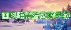 画风唯美治愈的手游-画面精美的游戏-手游画面最好的游戏求推荐 画风唯美治愈的手游-画面精美的游戏-手游画面最好的游戏求推荐