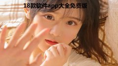 18款软件app大全免费版-免费观看vip的软件大全合集-18款好用软件汇总