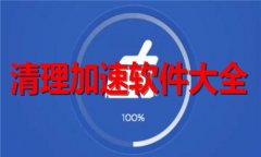 清理加速软件大全-清理加速软件合集 清理加速软件大全-清理加速软件合集